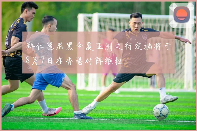 拜仁慕尼黑今夏亚洲之行定档将于8月7日在香港对阵维拉