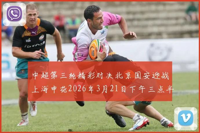 中超第三轮精彩对决北京国安迎战上海申花2026年3月21日下午三点半开赛