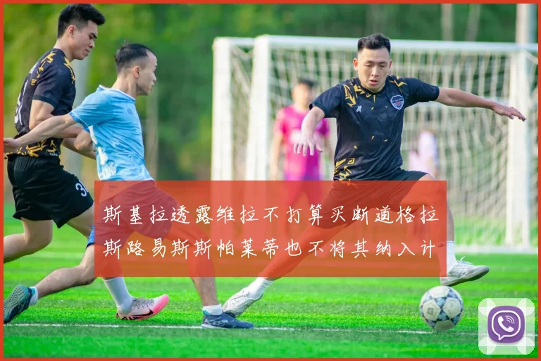 斯基拉透露维拉不打算买断道格拉斯路易斯斯帕莱蒂也不将其纳入计划