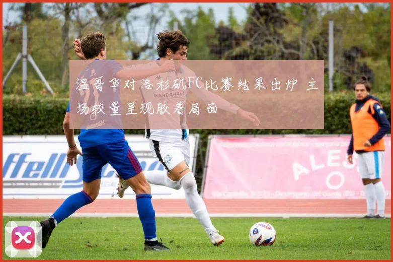 温哥华对洛杉矶FC比赛结果出炉 主场较量呈现胶着局面