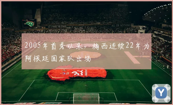 2005年首秀以来，梅西连续22年为阿根廷国家队出场