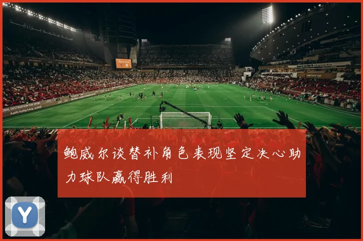 鲍威尔谈替补角色表现坚定决心助力球队赢得胜利