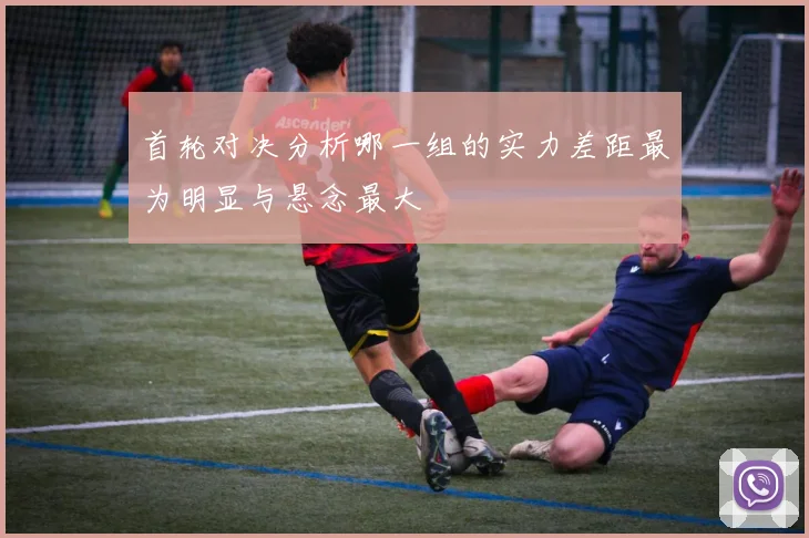 首轮对决分析哪一组的实力差距最为明显与悬念最大