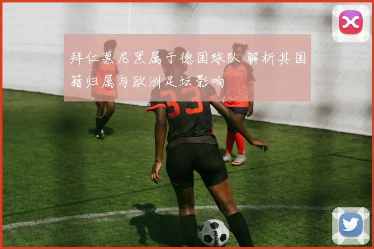 拜仁慕尼黑属于德国球队 解析其国籍归属与欧洲足坛影响