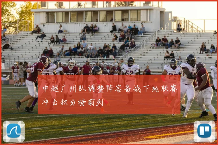 中超广州队调整阵容备战下轮联赛冲击积分榜前列