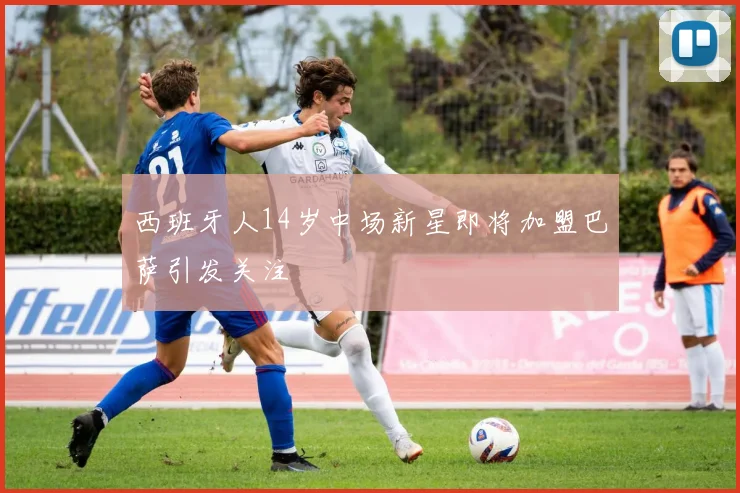 西班牙人14岁中场新星即将加盟巴萨引发关注