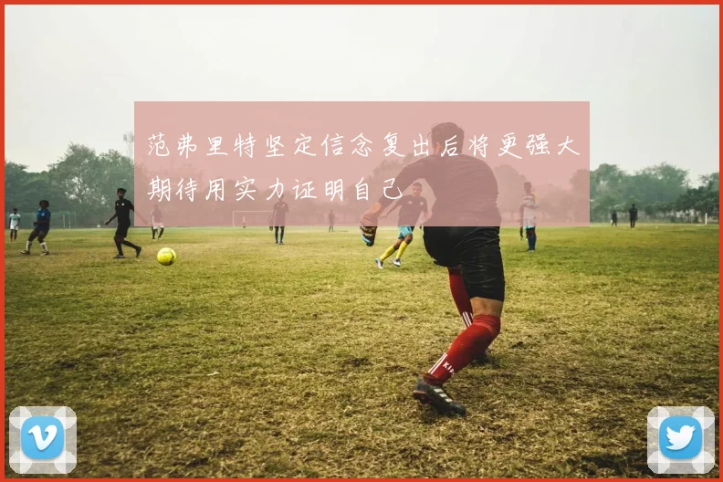 范弗里特坚定信念复出后将更强大期待用实力证明自己