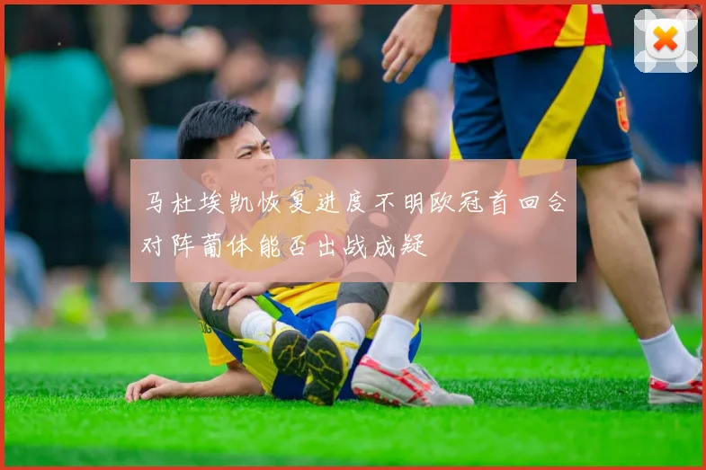 马杜埃凯恢复进度不明欧冠首回合对阵葡体能否出战成疑