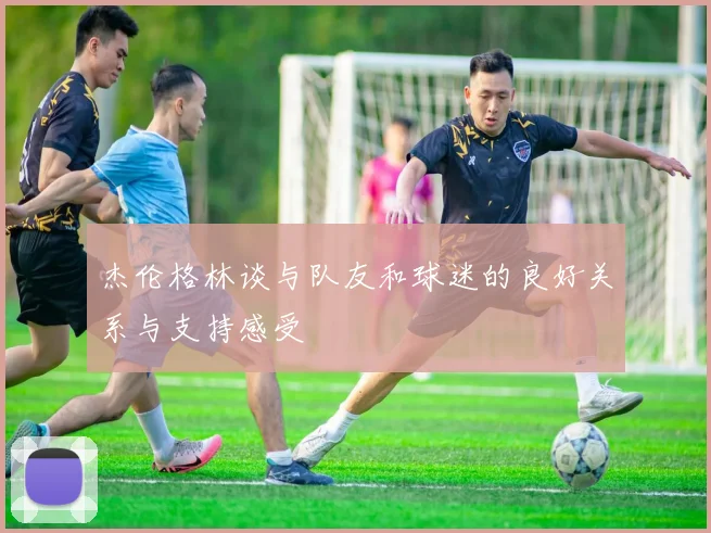 杰伦格林谈与队友和球迷的良好关系与支持感受