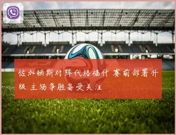 佐加顿斯对阵代格福什 赛前部署升级 主场争胜备受关注