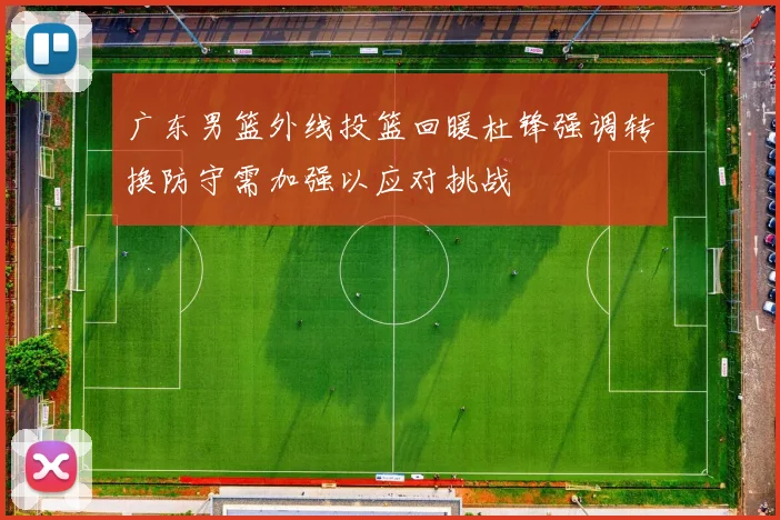 广东男篮外线投篮回暖杜锋强调转换防守需加强以应对挑战